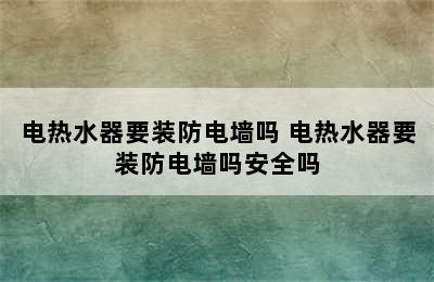 电热水器要装防电墙吗 电热水器要装防电墙吗安全吗